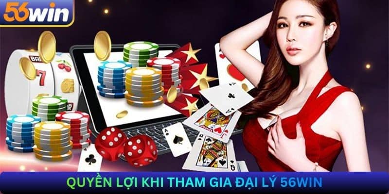 Quyền Lợi Khi Tham Gia Đại Lý 56Win